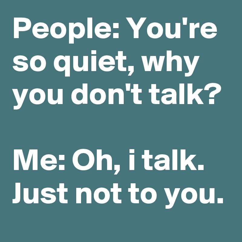 People: You're so quiet, why you don't talk?

Me: Oh, i talk. Just not to you.