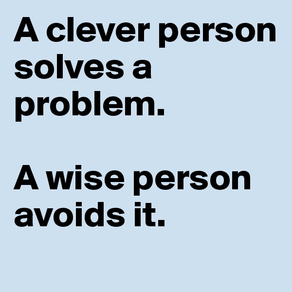 A clever person solves a problem. 

A wise person avoids it.
