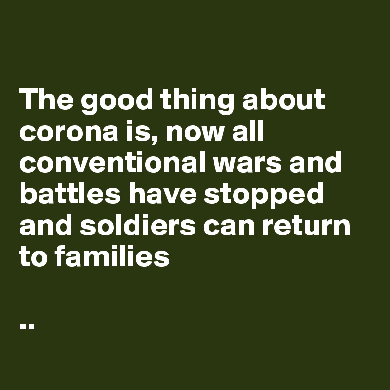 

The good thing about corona is, now all conventional wars and battles have stopped and soldiers can return to families 

..
