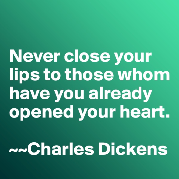 

Never close your lips to those whom have you already opened your heart. 

~~Charles Dickens