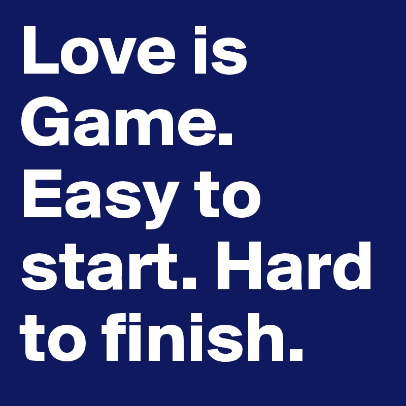 Love is Game. Easy to start. Hard to finish.