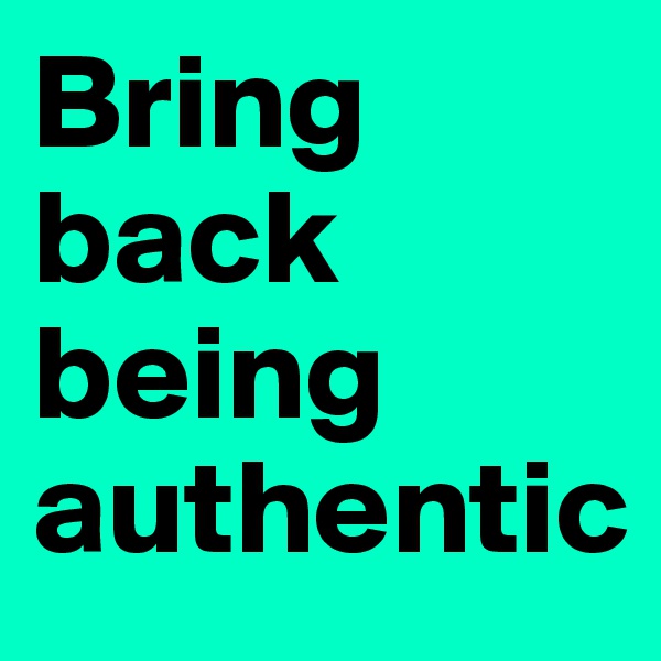 Bring back being authentic