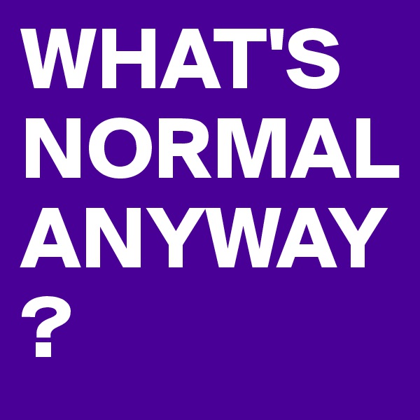 WHAT'S NORMAL ANYWAY?