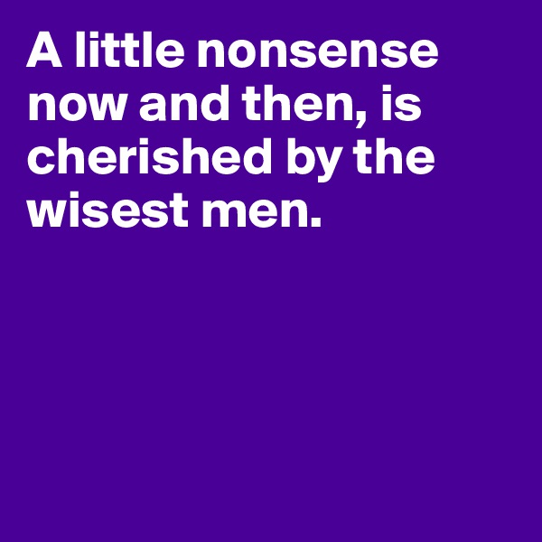 A little nonsense now and then, is cherished by the wisest men.





