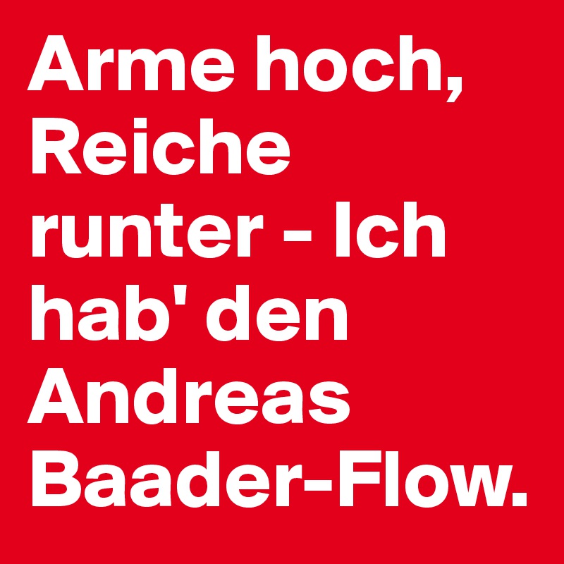 Arme hoch, Reiche runter - Ich hab' den Andreas Baader-Flow. 