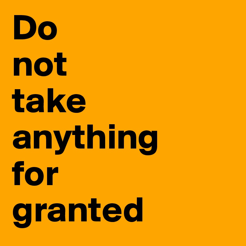Do 
not 
take anything 
for 
granted
