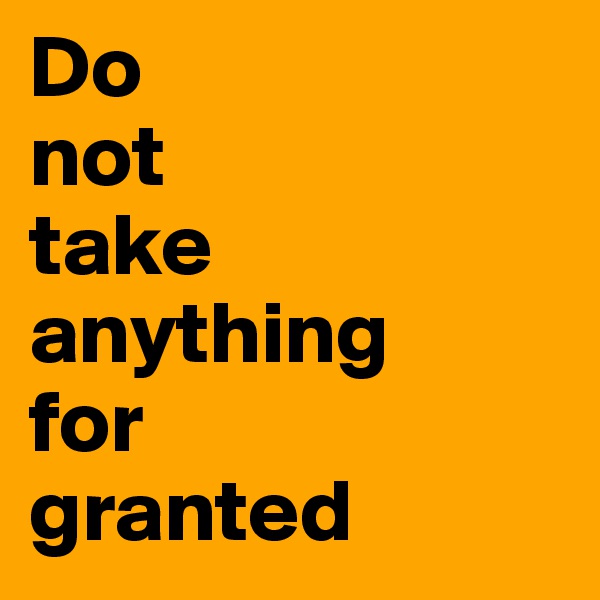 Do 
not 
take anything 
for 
granted