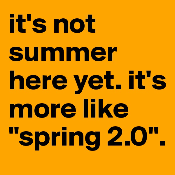 it's not summer here yet. it's more like "spring 2.0".