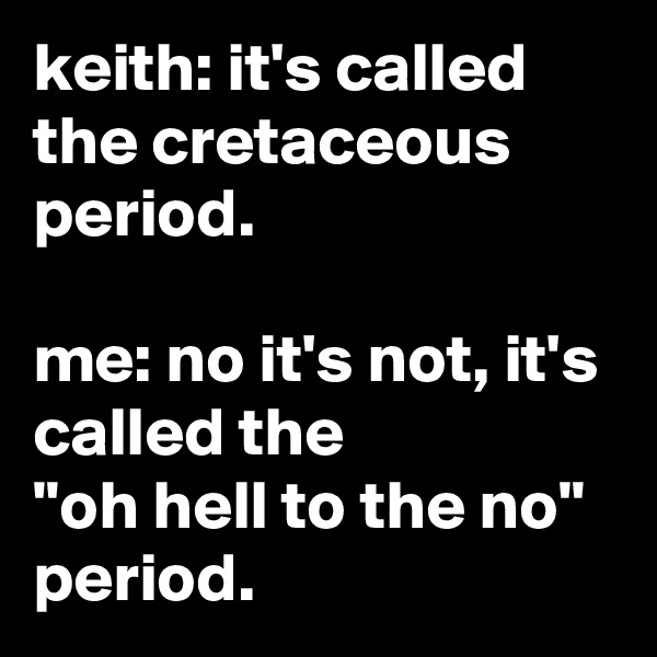 keith: it's called the cretaceous period.

me: no it's not, it's called the
"oh hell to the no" period.