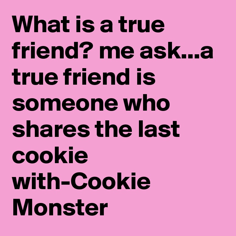 What is a true friend? me ask...a true friend is someone who shares the last cookie with-Cookie Monster