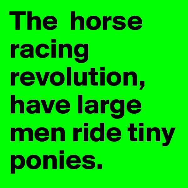 The  horse racing revolution,  have large men ride tiny ponies.