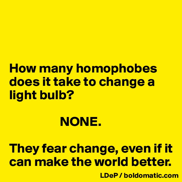 



How many homophobes does it take to change a light bulb?

                   NONE.

They fear change, even if it can make the world better. 
