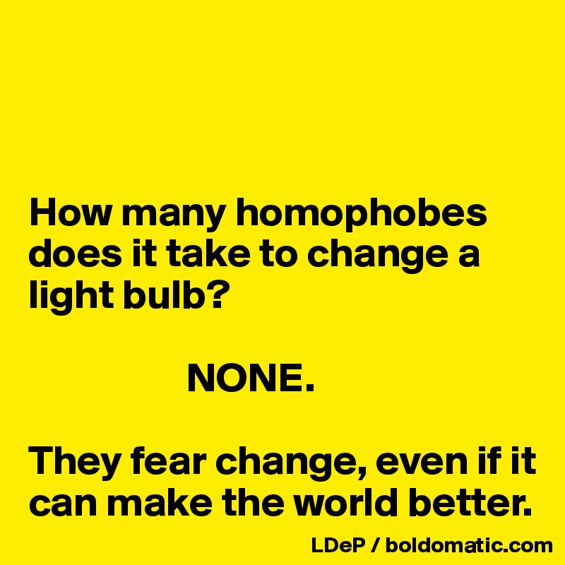 



How many homophobes does it take to change a light bulb?

                   NONE.

They fear change, even if it can make the world better. 