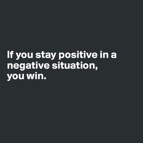 



If you stay positive in a negative situation, 
you win. 




