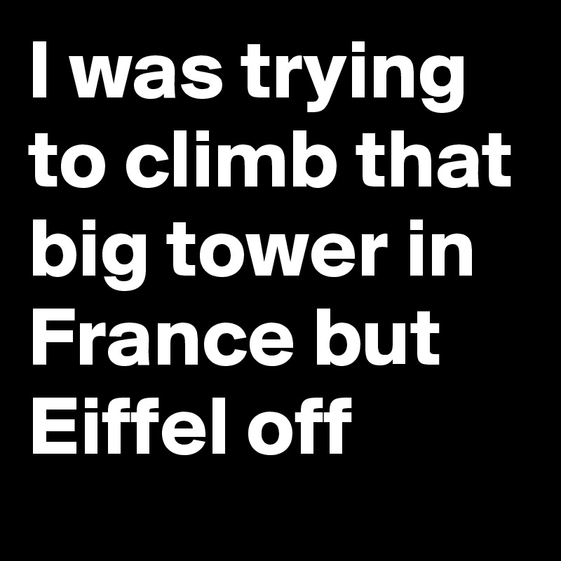 I was trying to climb that big tower in France but Eiffel off