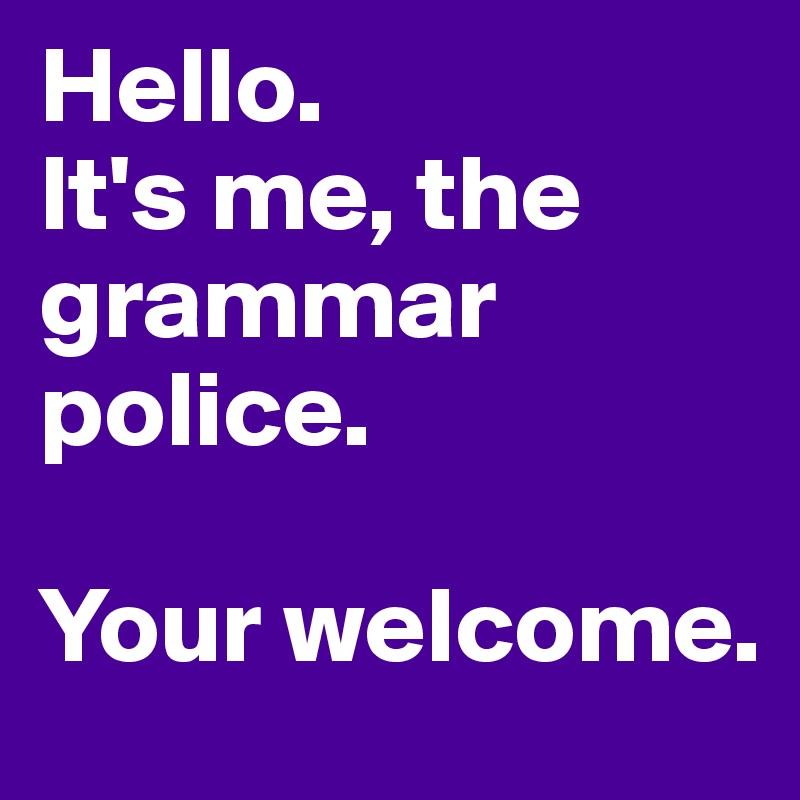 Hello. 
It's me, the grammar police. 

Your welcome.