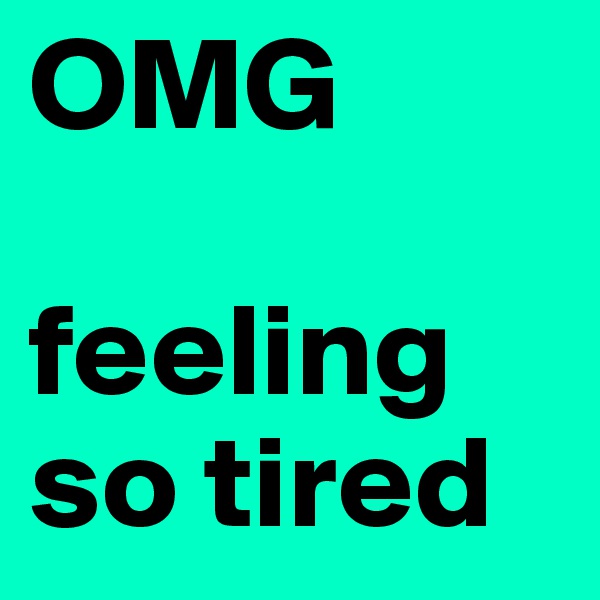 OMG

feeling so tired 