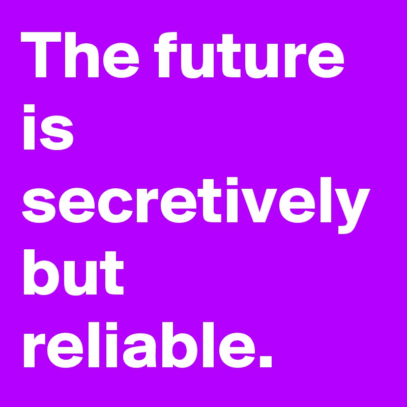 The future is secretively
but reliable.