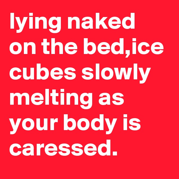 lying naked on the bed,ice cubes slowly melting as your body is caressed.