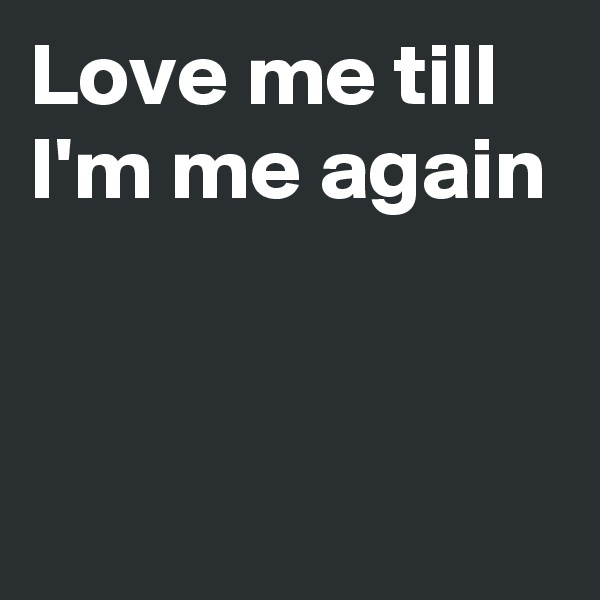 Love me till I'm me again



