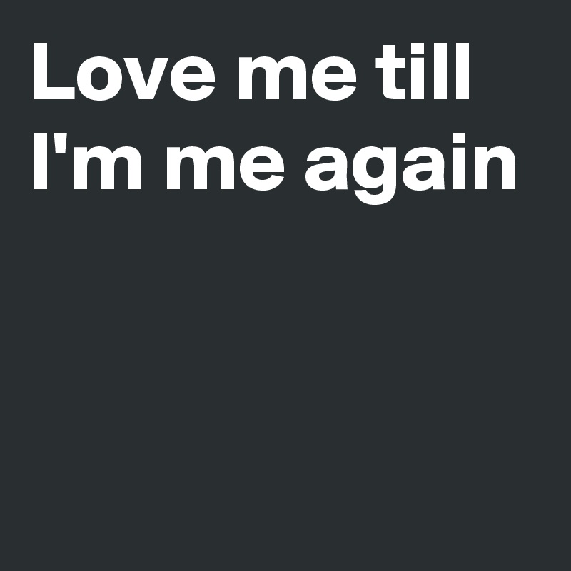 Love me till I'm me again


