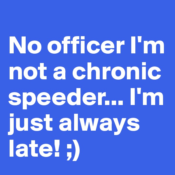 
No officer I'm not a chronic speeder... I'm just always late! ;)