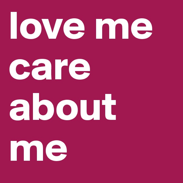 love me care about me