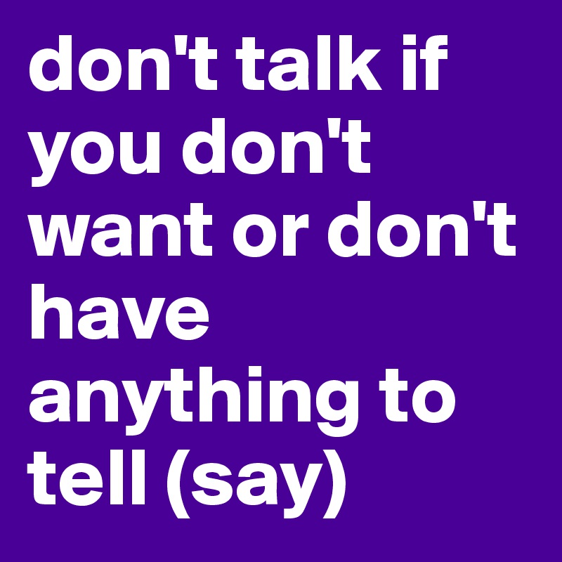 don't talk if you don't want or don't have anything to tell (say) 