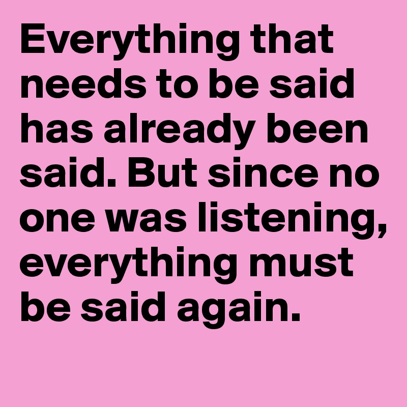 Everything that needs to be said has already been said. But since no one was listening, everything must be said again.
