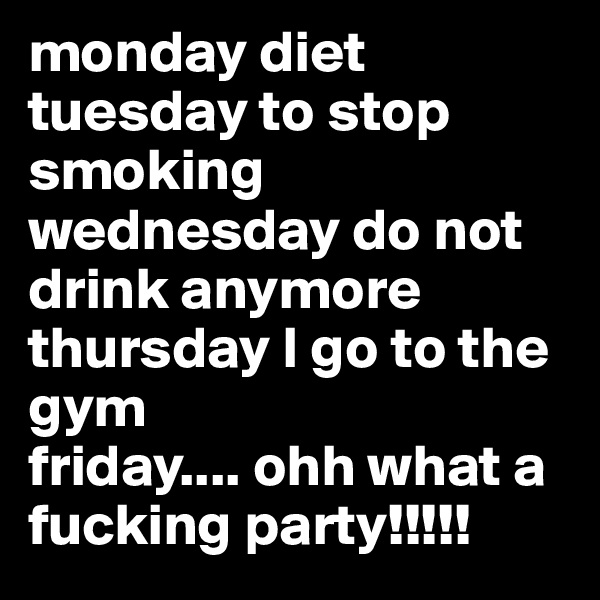 monday diet
tuesday to stop smoking
wednesday do not drink anymore
thursday I go to the gym
friday.... ohh what a fucking party!!!!!