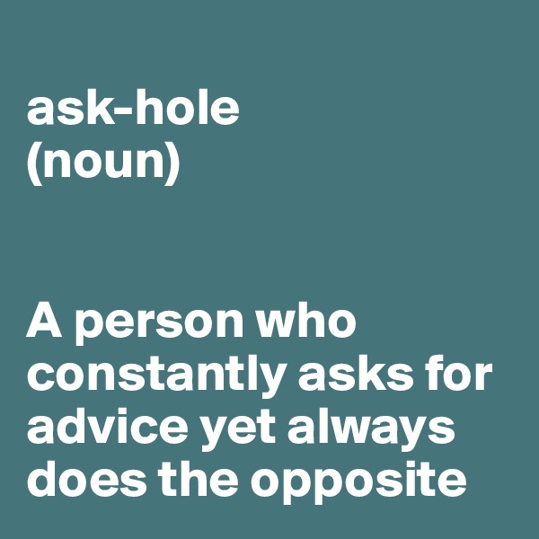 
ask-hole
(noun)


A person who constantly asks for advice yet always does the opposite 