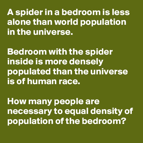 A spider in a bedroom is less alone than world population in the universe.

Bedroom with the spider inside is more densely populated than the universe is of human race.

How many people are necessary to equal density of population of the bedroom?