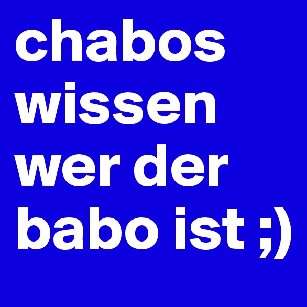 chabos wissen wer der babo ist ;)