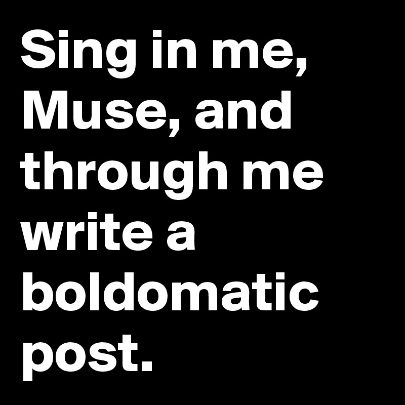 Sing in me, Muse, and through me write a boldomatic post.