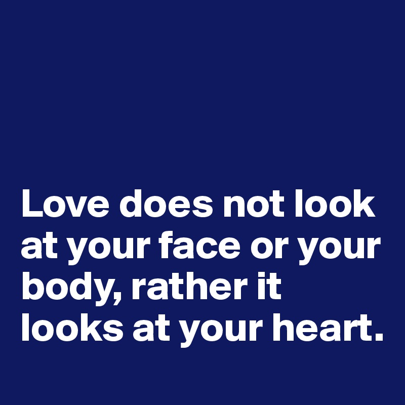 



Love does not look at your face or your body, rather it looks at your heart.