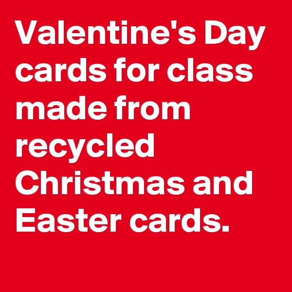 Valentine's Day cards for class made from recycled Christmas and Easter cards. 
