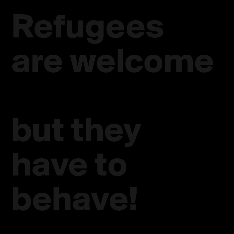Refugees are welcome

but they have to behave!