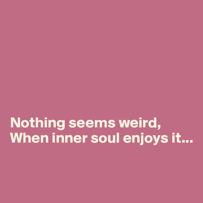 






Nothing seems weird,
When inner soul enjoys it...


