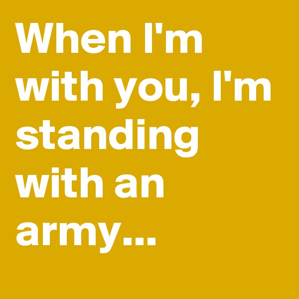 When I'm with you, I'm standing with an army...