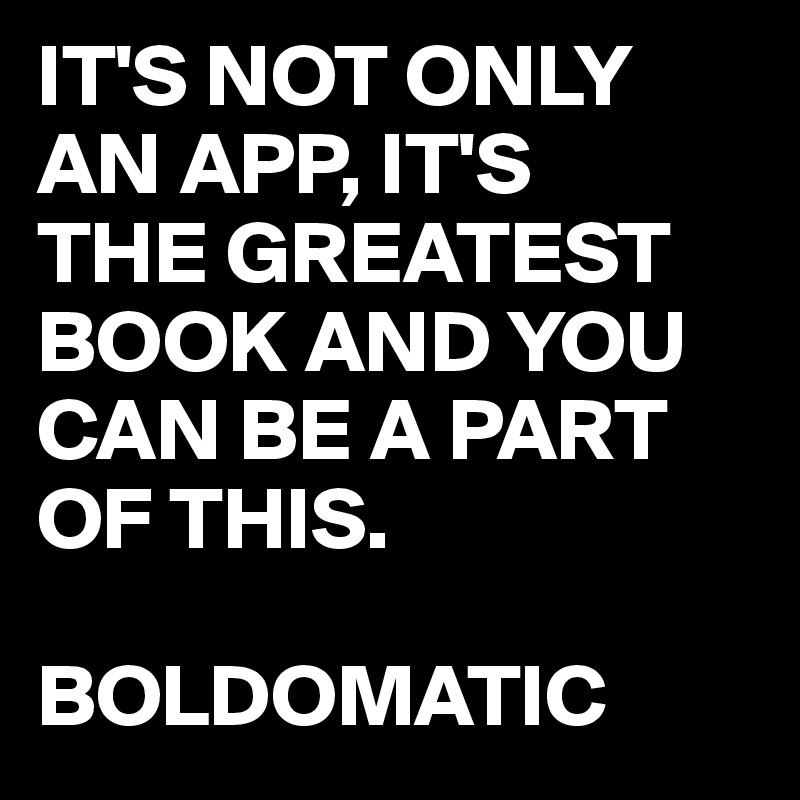 IT'S NOT ONLY 
AN APP, IT'S
THE GREATEST BOOK AND YOU CAN BE A PART OF THIS.

BOLDOMATIC