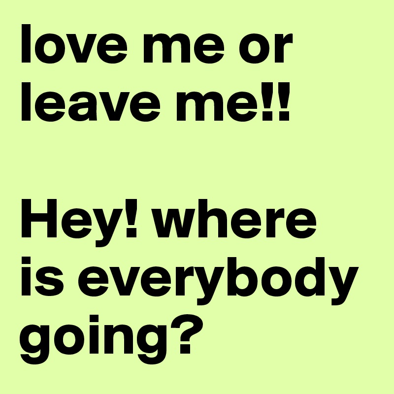 love me or leave me!!

Hey! where is everybody going?