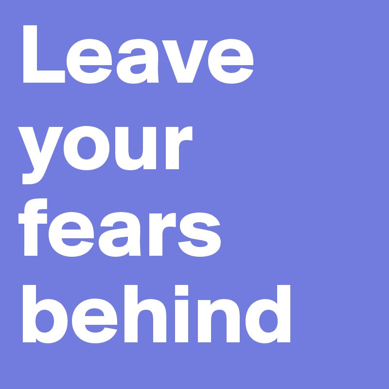 Leave your fears behind 