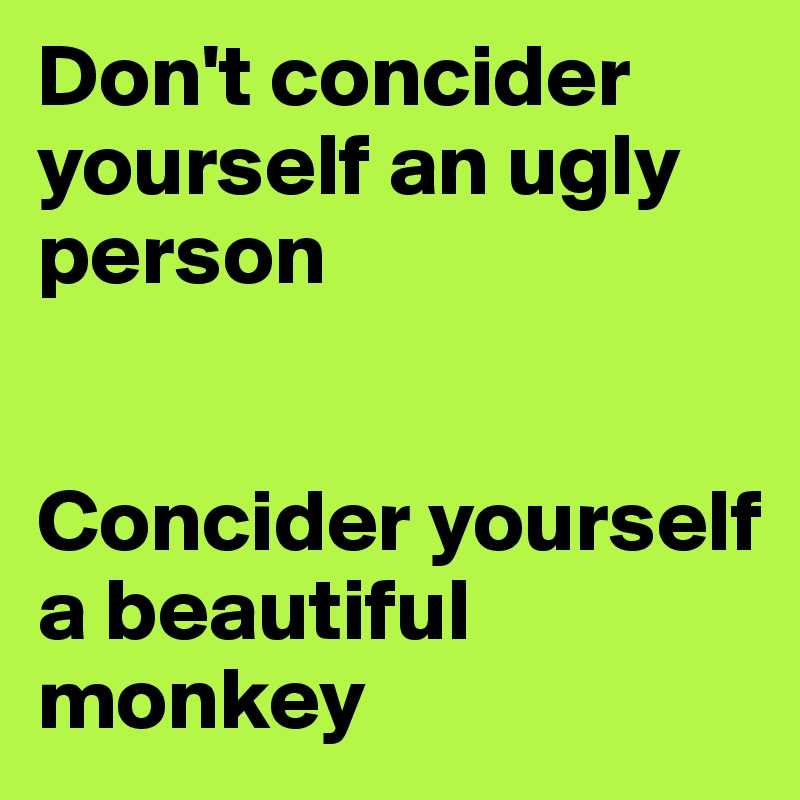 Don't concider yourself an ugly person 


Concider yourself a beautiful monkey