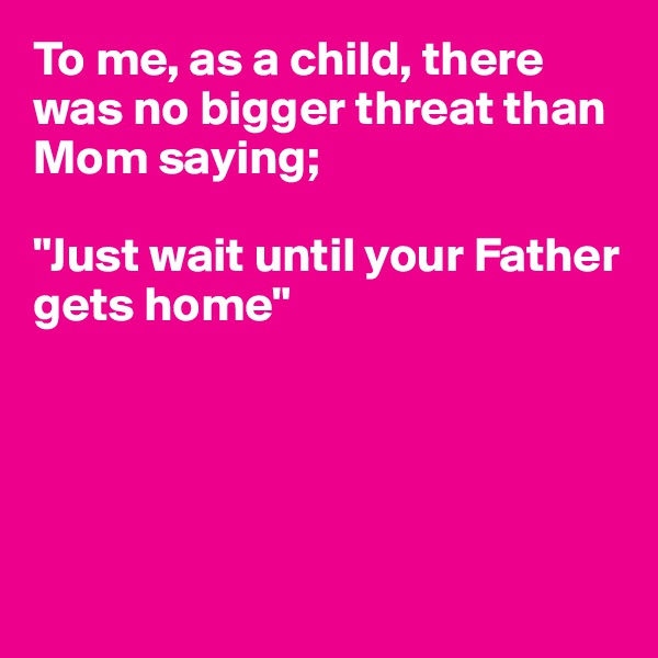 To me, as a child, there was no bigger threat than Mom saying; 

"Just wait until your Father gets home"





