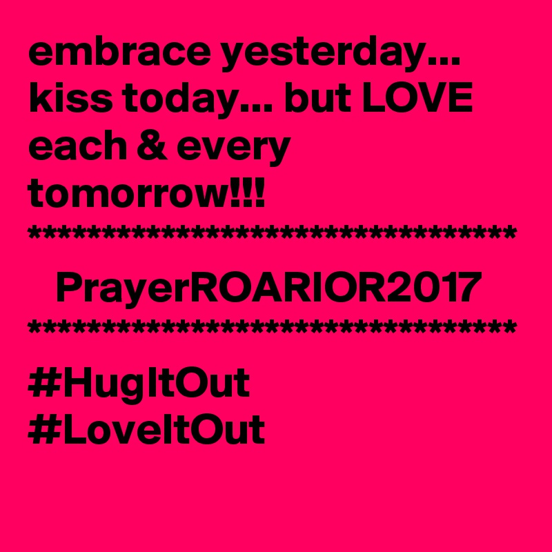 embrace yesterday...
kiss today... but LOVE each & every tomorrow!!!
*********************************
   PrayerROARIOR2017
*********************************
#HugItOut
#LoveItOut