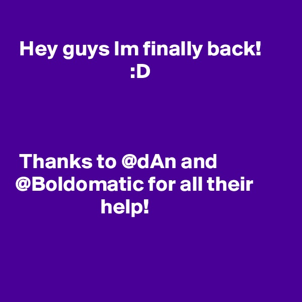 
 Hey guys Im finally back!
                           :D



 Thanks to @dAn and @Boldomatic for all their                           help! 


