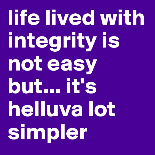 life lived with integrity is not easy but... it's helluva lot simpler