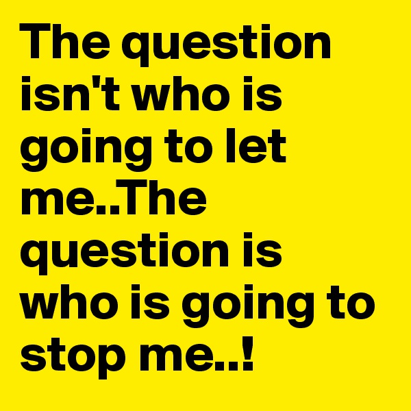 The question isn't who is going to let me..The question is who is going to stop me..!
