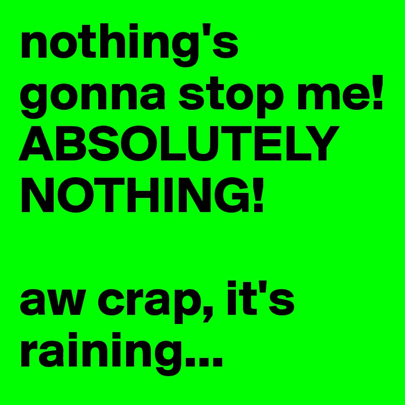 nothing's gonna stop me! 
ABSOLUTELY NOTHING! 

aw crap, it's raining...