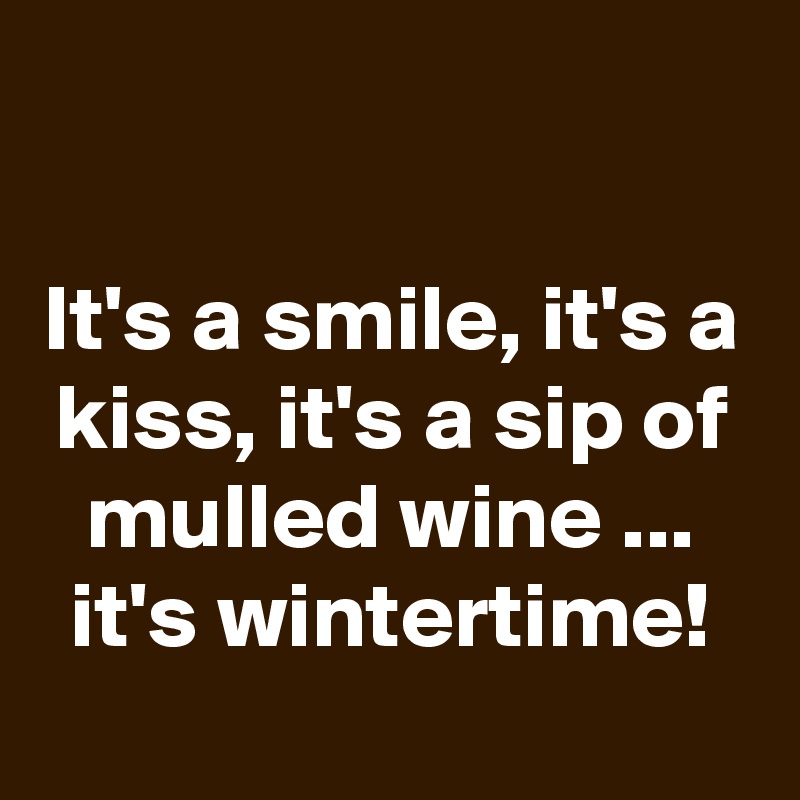 

It's a smile, it's a kiss, it's a sip of mulled wine ... it's wintertime!
